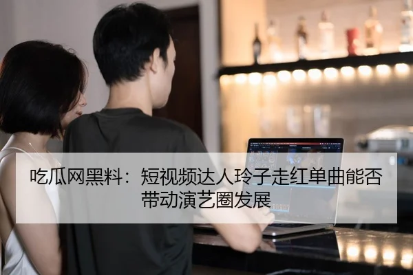 吃瓜网黑料：短视频达人玲子走红单曲能否带动演艺圈发展